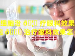 干细胞治 🦁 疗眼科效果（干细胞 🐋 治疗眼科效果怎么样）